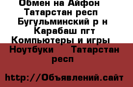 Обмен на Айфон. - Татарстан респ., Бугульминский р-н, Карабаш пгт Компьютеры и игры » Ноутбуки   . Татарстан респ.